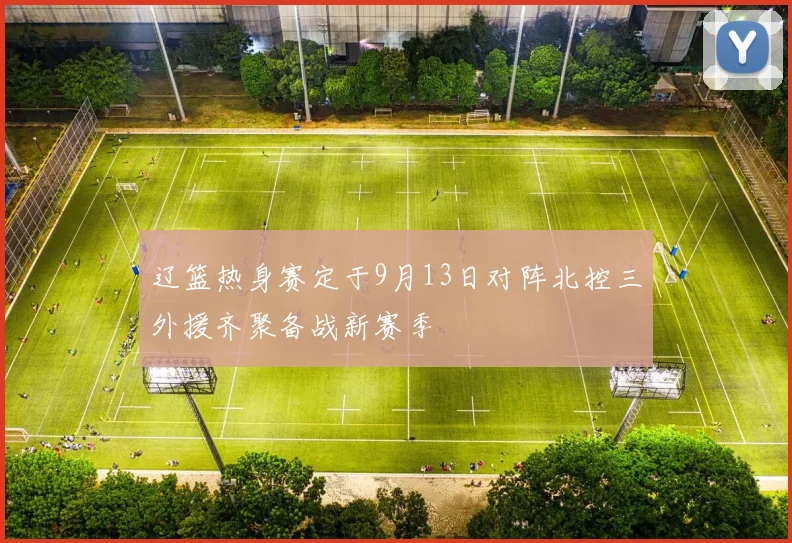 辽篮热身赛定于9月13日对阵北控三外援齐聚备战新赛季