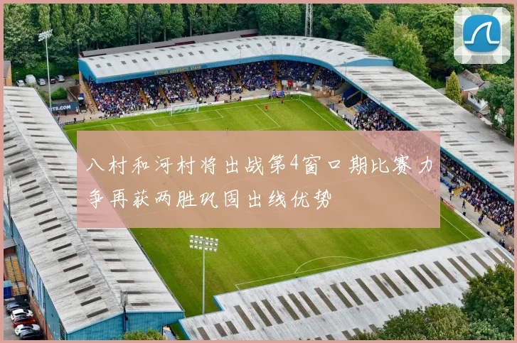 八村和河村将出战第4窗口期比赛力争再获两胜巩固出线优势