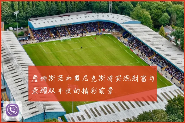 詹姆斯若加盟尼克斯将实现财富与荣耀双丰收的精彩前景