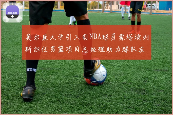 奥尔康大学引入前NBA球员蒙塔埃利斯担任男篮项目总经理助力球队发展