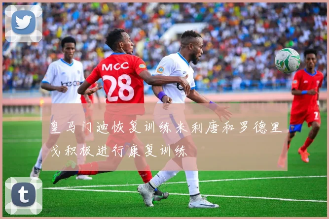 皇马门迪恢复训练米利唐和罗德里戈积极进行康复训练