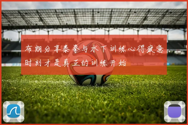布朗分享泰拳与水下训练心得疲惫时刻才是真正的训练开始